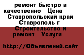 ремонт.быстро и качественно › Цена ­ 999 - Ставропольский край, Ставрополь г. Строительство и ремонт » Услуги   